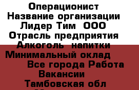 Операционист › Название организации ­ Лидер Тим, ООО › Отрасль предприятия ­ Алкоголь, напитки › Минимальный оклад ­ 25 000 - Все города Работа » Вакансии   . Тамбовская обл.,Моршанск г.